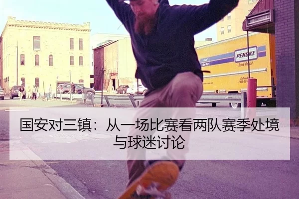 国安对三镇：从一场比赛看两队赛季处境与球迷讨论