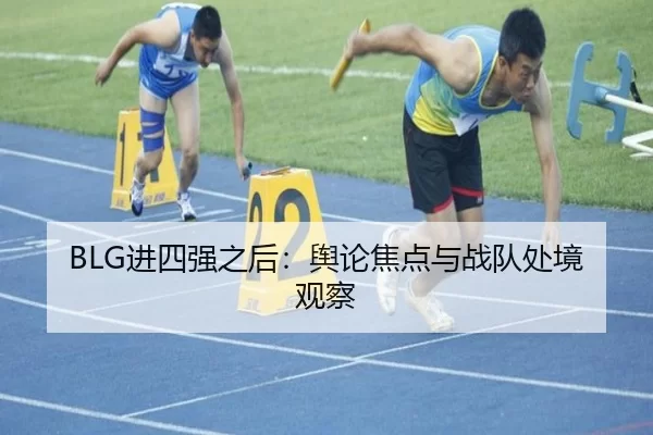 BLG进四强之后：舆论焦点与战队处境观察